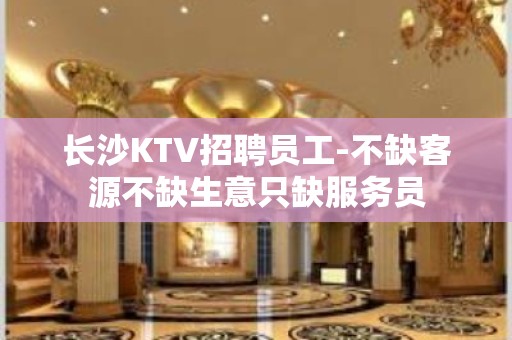 长沙KTV招聘员工-不缺客源不缺生意只缺服务员