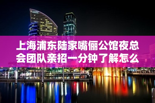 上海浦东陆家嘴俪公馆夜总会团队亲招一分钟了解怎么遇见富二代？