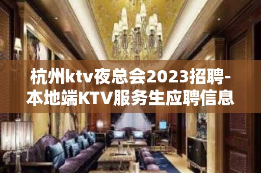 杭州ktv夜总会2023招聘-本地端KTV服务生应聘信息