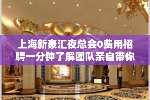 上海新豪汇夜总会0费用招聘一分钟了解团队亲自带你上班