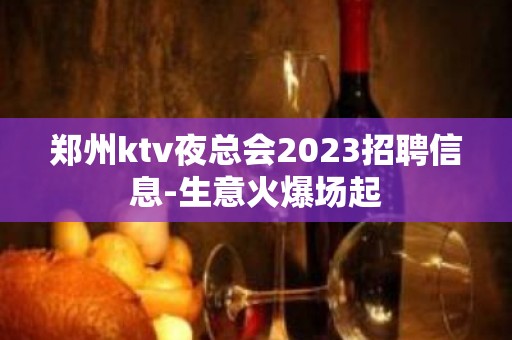 郑州ktv夜总会2023招聘信息-生意火爆场起