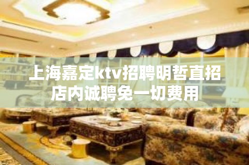 上海嘉定ktv招聘明哲直招店内诚聘免一切费用