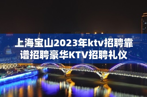 上海宝山2023年ktv招聘靠谱招聘豪华KTV招聘礼仪