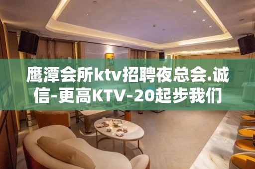 鹰潭会所ktv招聘夜总会.诚信-更高KTV-20起步我们