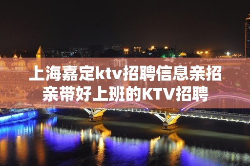 上海嘉定ktv招聘信息亲招亲带好上班的KTV招聘