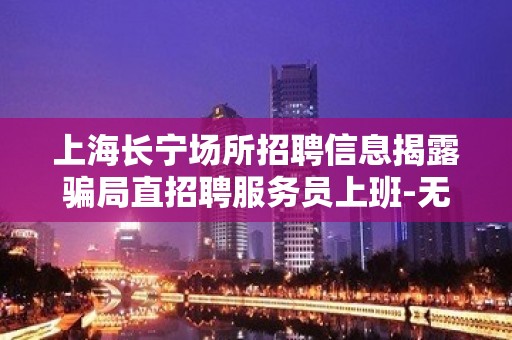 上海长宁场所招聘信息揭露骗局直招聘服务员上班-无经验均可