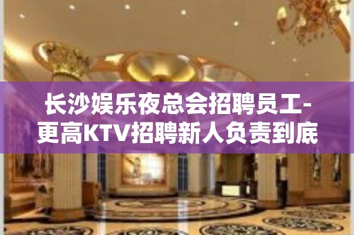 长沙娱乐夜总会招聘员工-更高KTV招聘新人负责到底