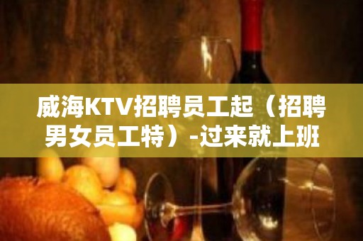 威海KTV招聘员工起（招聘男女员工特）-过来就上班