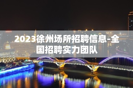 2023徐州场所招聘信息-全国招聘实力团队