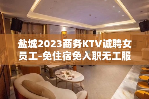 盐城2023商务KTV诚聘女员工-免住宿免入职无工服