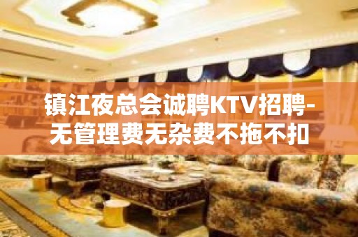 镇江夜总会诚聘KTV招聘-无管理费无杂费不拖不扣