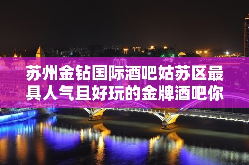 苏州金钻国际酒吧姑苏区最具人气且好玩的金牌酒吧你还没来玩过吗