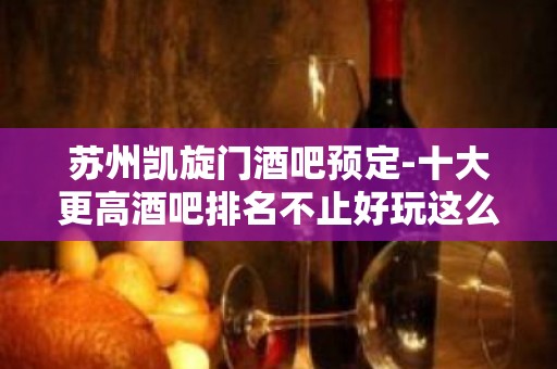 苏州凯旋门酒吧预定-十大更高酒吧排名不止好玩这么简单