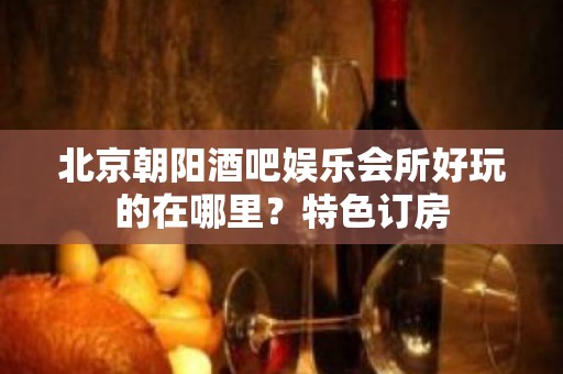 北京朝阳酒吧娱乐会所好玩的在哪里？特色订房