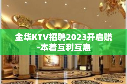 金华KTV招聘2023开启赚-本着互利互惠