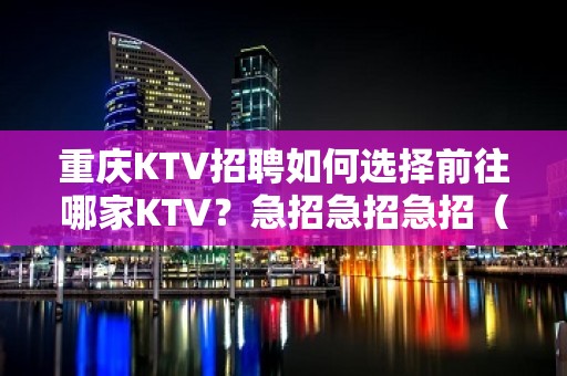 重庆KTV招聘如何选择前往哪家KTV？急招急招急招（说三遍）