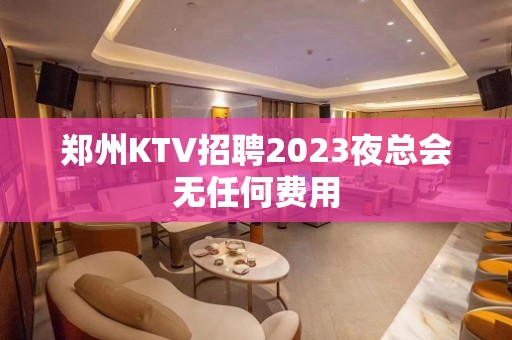 郑州KTV招聘2023夜总会无任何费用