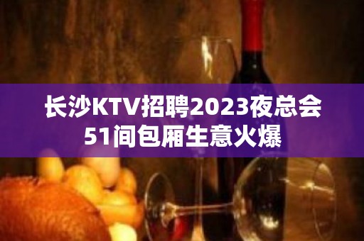 长沙KTV招聘2023夜总会51间包厢生意火爆