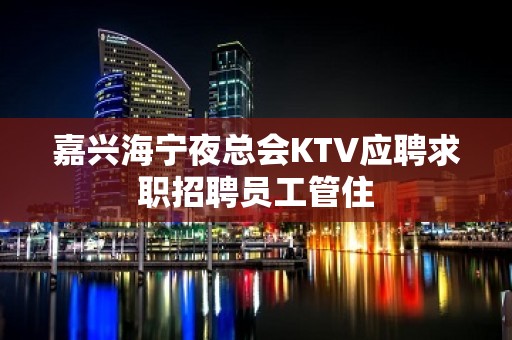 嘉兴海宁夜总会KTV应聘求职招聘员工管住