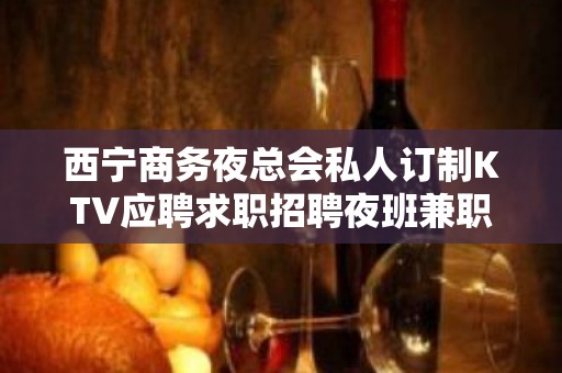 西宁商务夜总会私人订制KTV应聘求职招聘夜班兼职服务生信息