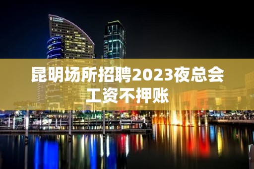 昆明场所招聘2023夜总会工资不押账