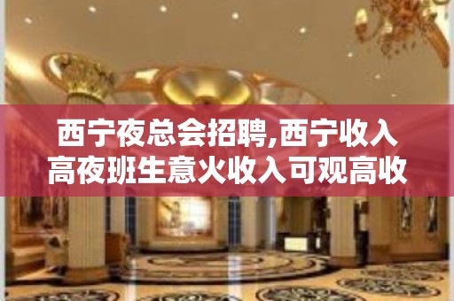 西宁夜总会招聘,西宁收入高夜班生意火收入可观高收入常见