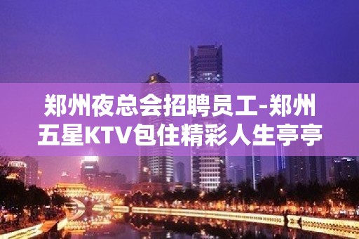 郑州夜总会招聘员工-郑州五星KTV包住精彩人生亭亭玉立