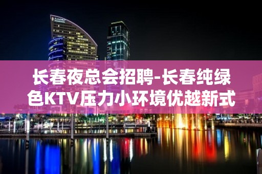 长春夜总会招聘-长春纯绿色KTV压力小环境优越新式新开始