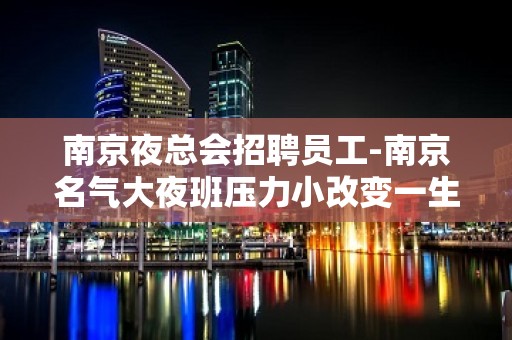 南京夜总会招聘员工-南京名气大夜班压力小改变一生开足马力