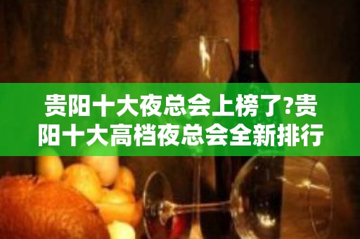 贵阳十大夜总会上榜了?贵阳十大高档夜总会全新排行攻略