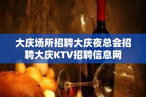 大庆场所招聘大庆夜总会招聘大庆KTV招聘信息网