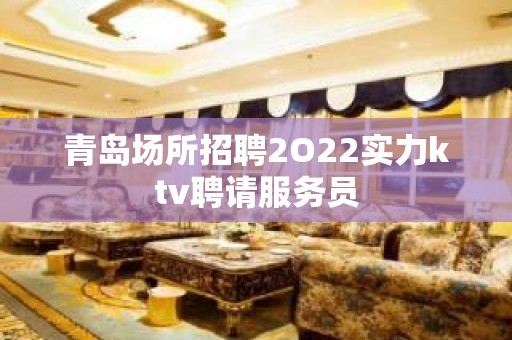 青岛场所招聘2O22实力ktv聘请服务员