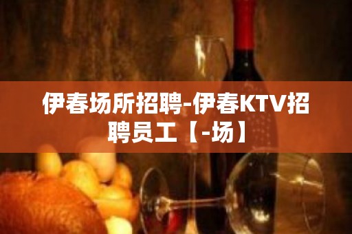 伊春场所招聘-伊春KTV招聘员工【-场】