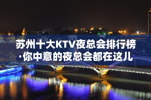 苏州十大KTV夜总会排行榜·你中意的夜总会都在这儿