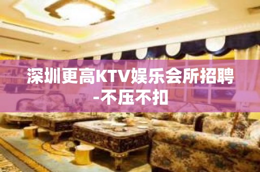 深圳更高KTV娱乐会所招聘-不压不扣