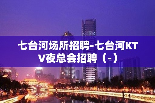 七台河场所招聘-七台河KTV夜总会招聘（-）