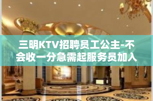 三明KTV招聘员工公主-不会收一分急需起服务员加入