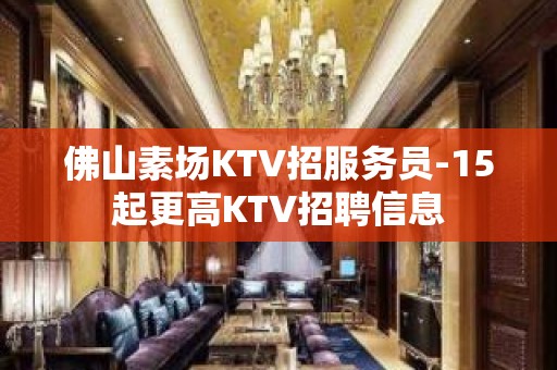 佛山素场KTV招服务员-15起更高KTV招聘信息