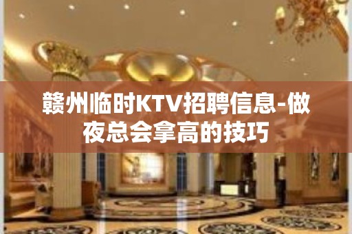 赣州临时KTV招聘信息-做夜总会拿高的技巧