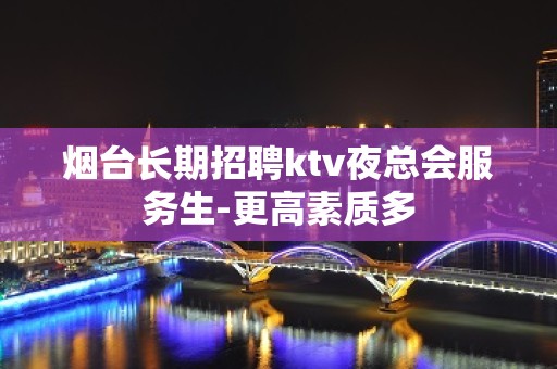 烟台长期招聘ktv夜总会服务生-更高素质多