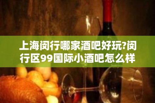 上海闵行哪家酒吧好玩?闵行区99国际小酒吧怎么样?