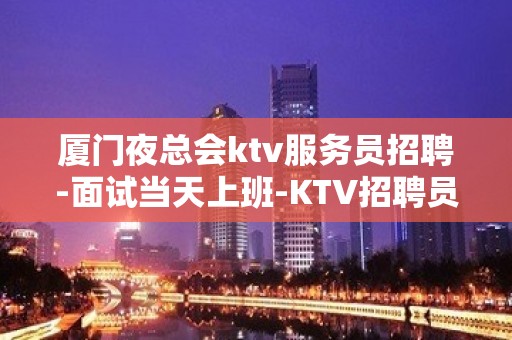 厦门夜总会ktv服务员招聘-面试当天上班-KTV招聘员工