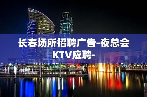 长春场所招聘广告-夜总会KTV应聘-