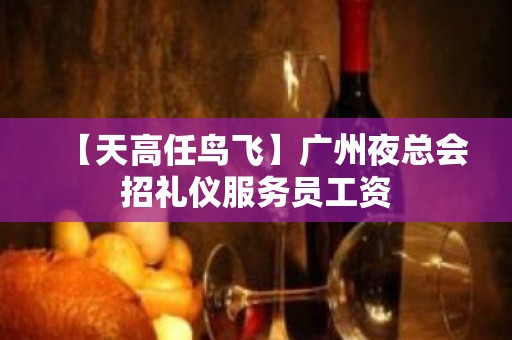 【天高任鸟飞】广州夜总会招礼仪服务员工资