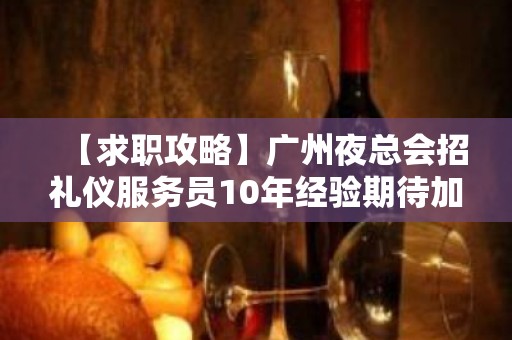 【求职攻略】广州夜总会招礼仪服务员10年经验期待加入