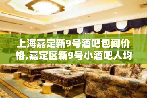 上海嘉定新9号酒吧包间价格,嘉定区新9号小酒吧人均消费多少