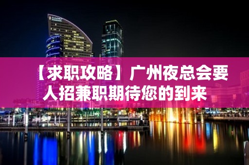 【求职攻略】广州夜总会要人招兼职期待您的到来