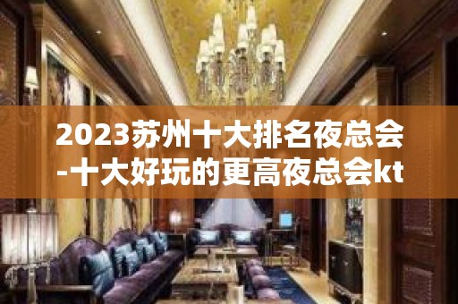 2023苏州十大排名夜总会-十大好玩的更高夜总会ktv详情