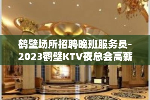 鹤壁场所招聘晚班服务员-2023鹤壁KTV夜总会高薪诚聘