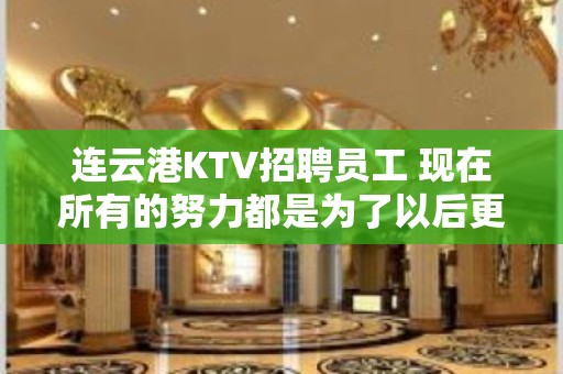 连云港KTV招聘员工 现在所有的努力都是为了以后更好的生活